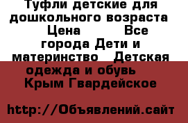 Туфли детские для дошкольного возраста.  › Цена ­ 800 - Все города Дети и материнство » Детская одежда и обувь   . Крым,Гвардейское